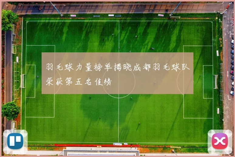羽毛球力量榜单揭晓成都羽毛球队荣获第五名佳绩