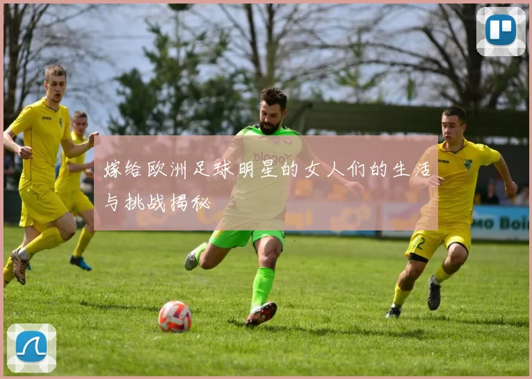 嫁给欧洲足球明星的女人们的生活与挑战揭秘