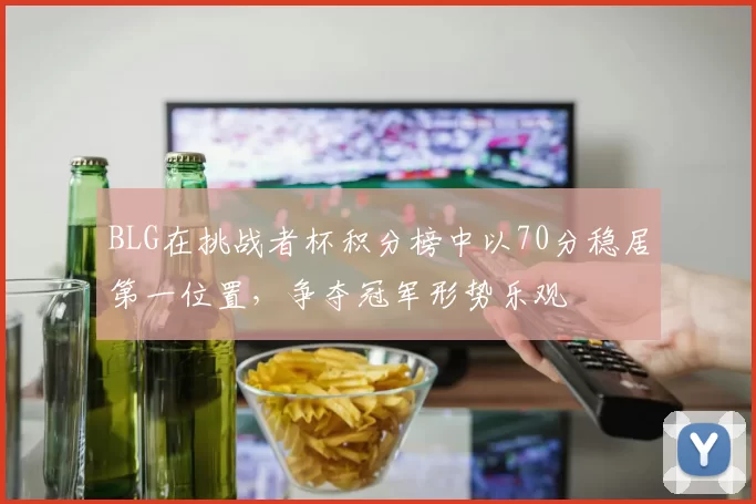 BLG在挑战者杯积分榜中以70分稳居第一位置，争夺冠军形势乐观
