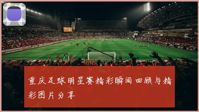 重庆足球明星赛精彩瞬间回顾与精彩图片分享