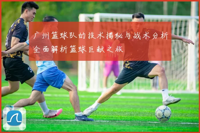 广州篮球队的技术揭秘与战术分析全面解析篮球巨献之旅