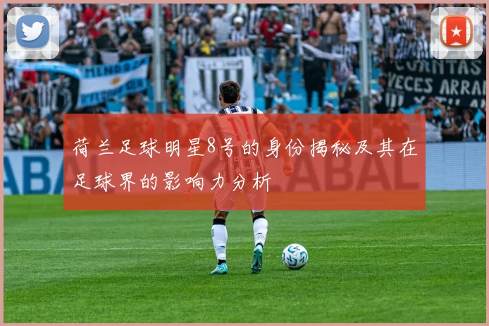 荷兰足球明星8号的身份揭秘及其在足球界的影响力分析