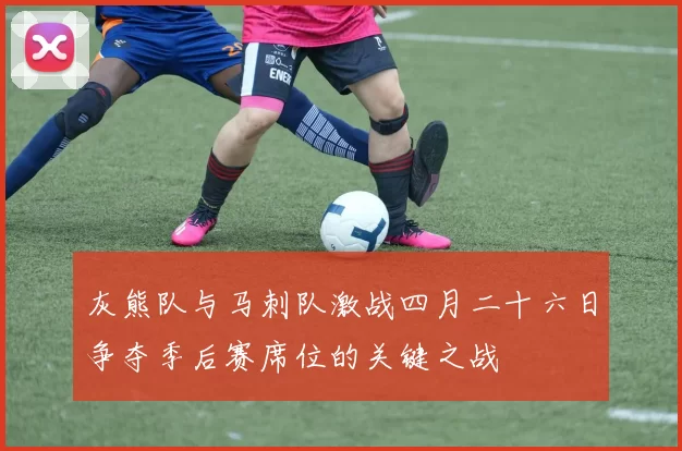 灰熊队与马刺队激战四月二十六日争夺季后赛席位的关键之战