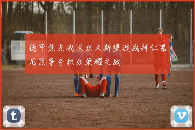 德甲焦点战沃尔夫斯堡迎战拜仁慕尼黑争夺积分荣耀之战