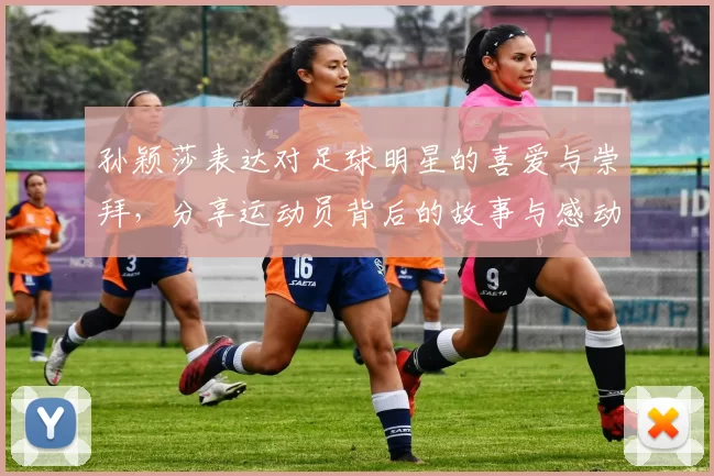 孙颖莎表达对足球明星的喜爱与崇拜，分享运动员背后的故事与感动