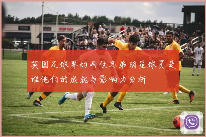 英国足球界的两位兄弟明星球员是谁他们的成就与影响力分析